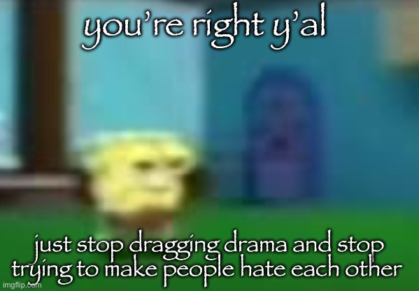 spog | you’re right y’al; just stop dragging drama and stop trying to make people hate each other | image tagged in spog | made w/ Imgflip meme maker