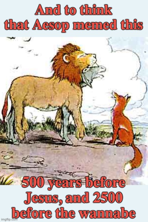 And to think that Aesop memed this 500 years before Jesus, and 2500 before the wannabe | made w/ Imgflip meme maker