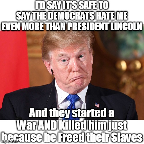 They sure do love to hate | I'D SAY IT'S SAFE TO SAY THE DEMOCRATS HATE ME EVEN MORE THAN PRESIDENT LINCOLN; And they started a War AND Killed him just because he Freed their Slaves | image tagged in trump hated by dems more than lincoln meme | made w/ Imgflip meme maker