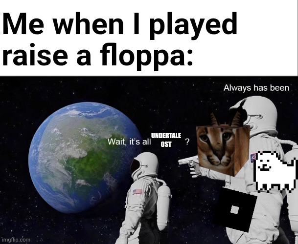 This is actually true. | Me when I played raise a floppa:; UNDERTALE OST | image tagged in wait its all,undertale,roblox meme | made w/ Imgflip meme maker