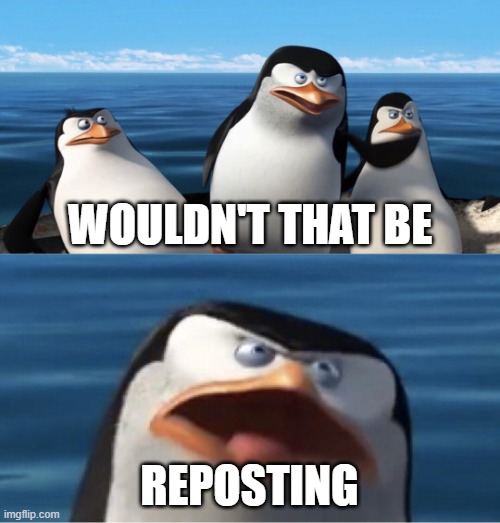 Wouldn't that make you | WOULDN'T THAT BE REPOSTING | image tagged in wouldn't that make you | made w/ Imgflip meme maker