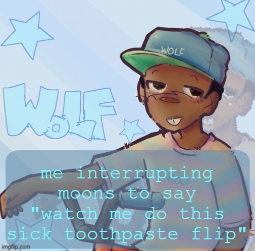 Foxed Wolf Temp 3 | me interrupting moons to say "watch me do this sick toothpaste flip" | image tagged in foxed wolf temp 3 | made w/ Imgflip meme maker