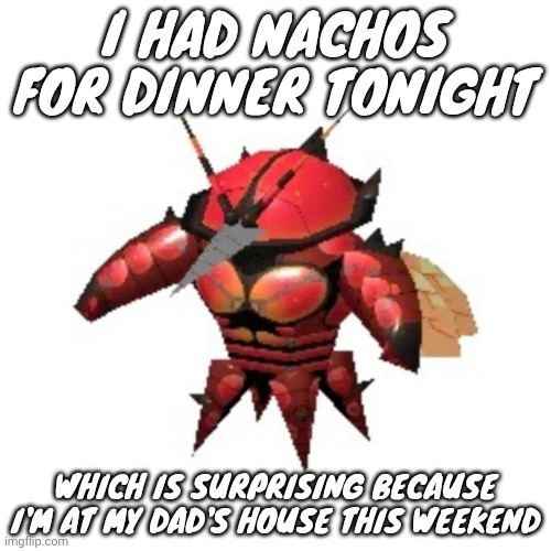 It was yummy tho | I HAD NACHOS FOR DINNER TONIGHT; WHICH IS SURPRISING BECAUSE I'M AT MY DAD'S HOUSE THIS WEEKEND | image tagged in rumble buzzwole | made w/ Imgflip meme maker