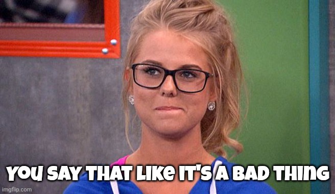 Nicole 's thinking | You say that like it's a bad thing | image tagged in nicole 's thinking | made w/ Imgflip meme maker