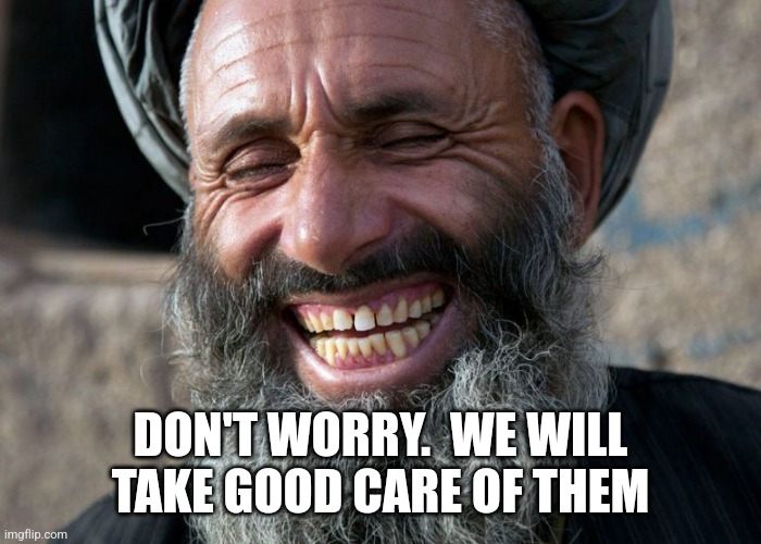 Laughing Terrorist | DON'T WORRY.  WE WILL TAKE GOOD CARE OF THEM | image tagged in laughing terrorist | made w/ Imgflip meme maker