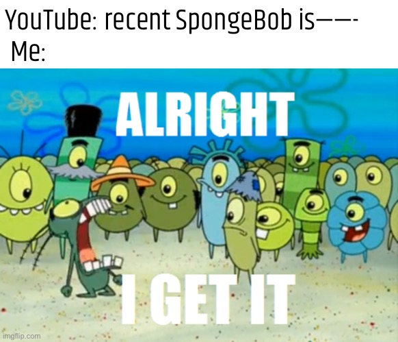 No more complaining the new seasons already | YouTube: recent SpongeBob is——-
 Me: | image tagged in alright i get it | made w/ Imgflip meme maker