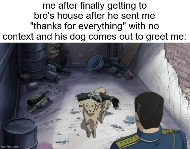 me after finally getting to bro's house after he sent me "thanks for everything" with no context and his dog comes out to greet me: | made w/ Imgflip meme maker