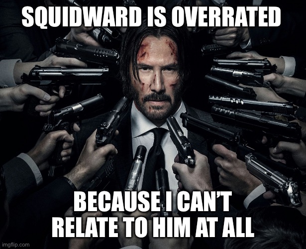 Unpopular opinion | SQUIDWARD IS OVERRATED; BECAUSE I CAN’T RELATE TO HIM AT ALL | image tagged in unpopular opinion | made w/ Imgflip meme maker