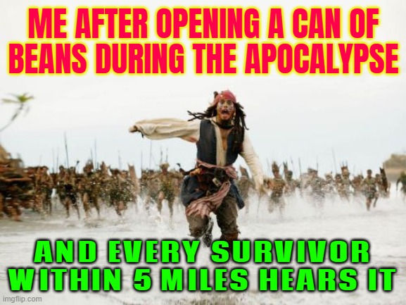 ME AFTER OPENING A CAN OF BEANS DURING THE APOCALYPSE; AND EVERY SURVIVOR WITHIN 5 MILES HEARS IT | ME AFTER OPENING A CAN OF
BEANS DURING THE APOCALYPSE; AND EVERY SURVIVOR WITHIN 5 MILES HEARS IT | image tagged in memes,jack sparrow being chased,survivor,survival,apocalypse,world war 3 | made w/ Imgflip meme maker