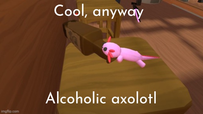 Alcoholic Axolotl | Cool, anyway Alcoholic axolotl | image tagged in alcoholic axolotl | made w/ Imgflip meme maker