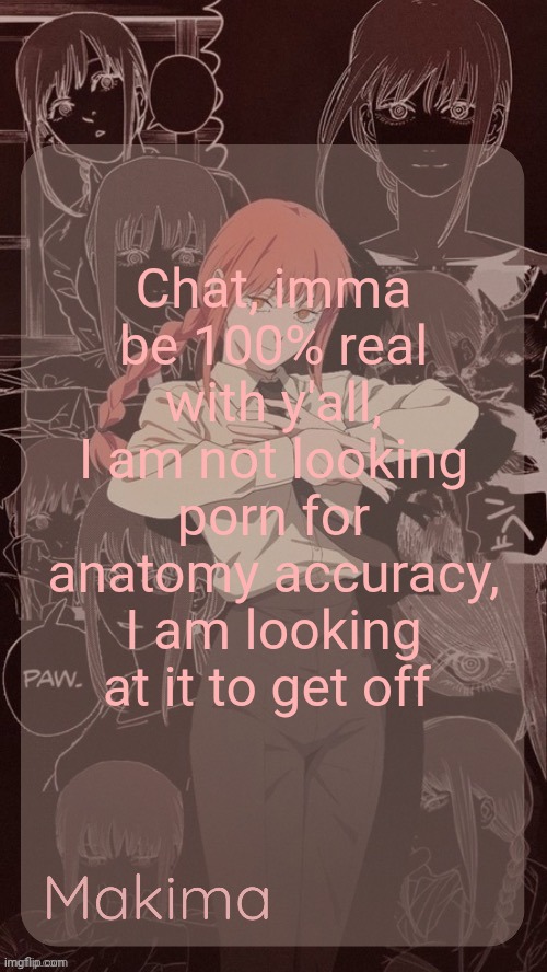 Millie's Makima announcement template (thanks @.Misa.) | Chat, imma be 100% real with y'all, I am not looking porn for anatomy accuracy, I am looking at it to get off | image tagged in millie's makima announcement template thanks misa | made w/ Imgflip meme maker