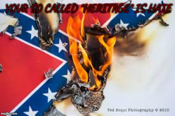 hate, not heritage | YOUR SO CALLED "HERITAGE" IS HATE | image tagged in confederate flag burning,civil war,confederate,confederacy | made w/ Imgflip meme maker
