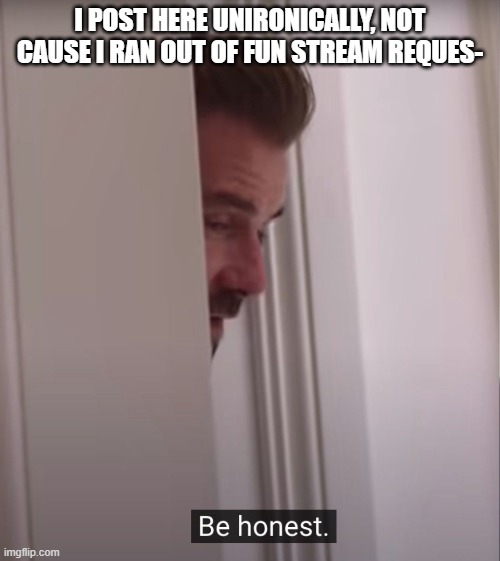 bro be deaduzz | I POST HERE UNIRONICALLY, NOT CAUSE I RAN OUT OF FUN STREAM REQUES- | image tagged in david beckham be honest,fun,fun stream,be honest | made w/ Imgflip meme maker