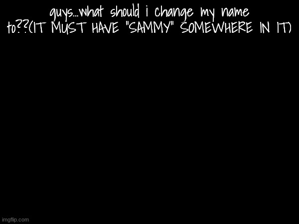 guys...what should i change my name to??(IT MUST HAVE "SAMMY" SOMEWHERE IN IT) | made w/ Imgflip meme maker