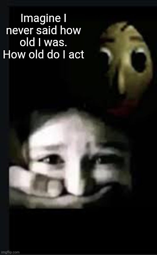 baldi hush | Imagine I never said how old I was. How old do I act | image tagged in baldi hush | made w/ Imgflip meme maker
