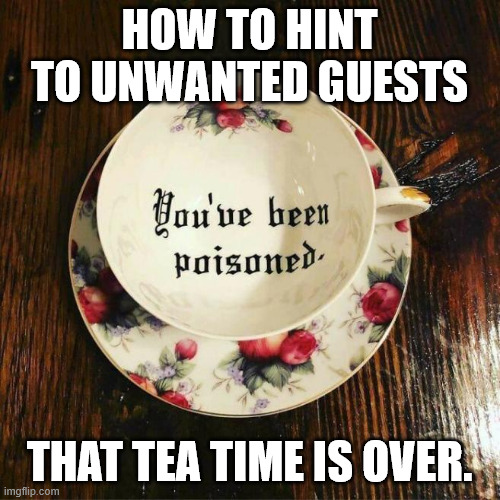 Subtle hint | HOW TO HINT TO UNWANTED GUESTS; THAT TEA TIME IS OVER. | image tagged in dark humour,subtle hint | made w/ Imgflip meme maker