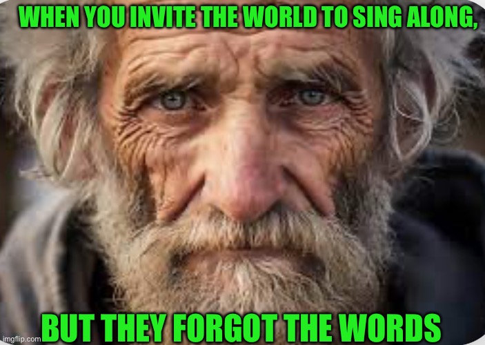 WHEN YOU INVITE THE WORLD TO SING ALONG, BUT THEY FORGOT THE WORDS | image tagged in homeless | made w/ Imgflip meme maker
