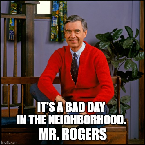 Mr. Rogers | IT'S A BAD DAY IN THE NEIGHBORHOOD. MR. ROGERS | image tagged in mr rogers | made w/ Imgflip meme maker
