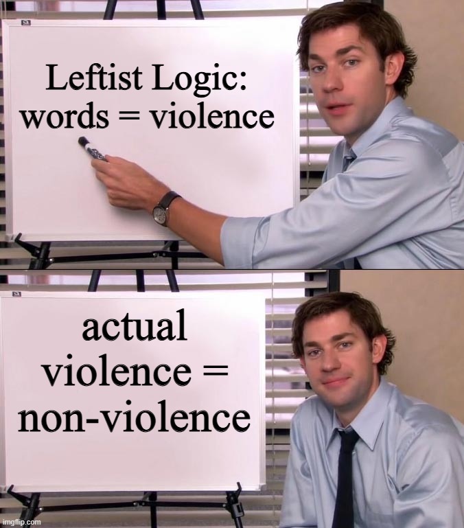 Leftist Logic: Words are Violence | Leftist Logic:
words = violence; actual violence = non-violence | image tagged in jim halpert explains,liberals | made w/ Imgflip meme maker