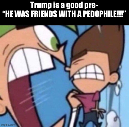 CAN YOU IDIOTS OPEN YOUR EYES?! | Trump is a good pre-
“HE WAS FRIENDS WITH A PEDOPHILE!!!” | image tagged in cosmo yelling at timmy | made w/ Imgflip meme maker