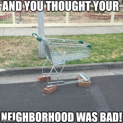 And You Thought Your Neighborhood Was Bad! | AND YOU THOUGHT YOUR; NEIGHBORHOOD WAS BAD! | image tagged in chrisjoines1 | made w/ Imgflip meme maker