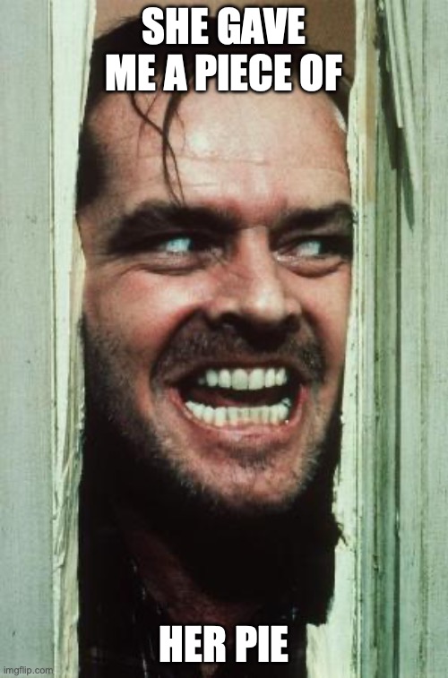 Here's Johnny | SHE GAVE ME A PIECE OF; HER PIE | image tagged in memes,here's johnny | made w/ Imgflip meme maker