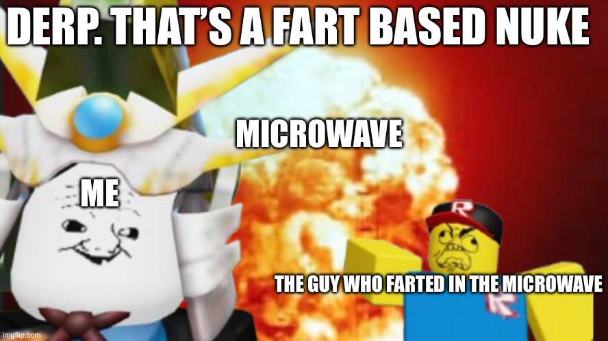 How to make a nuke | DERP. THAT’S A FART BASED NUKE; MICROWAVE; ME; THE GUY WHO FARTED IN THE MICROWAVE | image tagged in oh noes | made w/ Imgflip meme maker