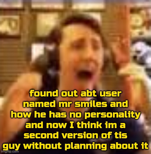 js wondering | found out abt user named mr smiles and how he has no personality and now I think im a second version of tis guy without planning about it | image tagged in dawko on a 4/20 | made w/ Imgflip meme maker