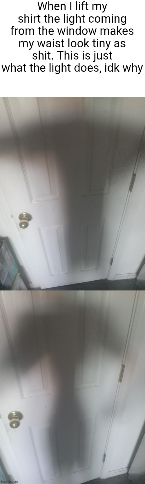 When I lift my shirt the light coming from the window makes my waist look tiny as shit. This is just what the light does, idk why | made w/ Imgflip meme maker
