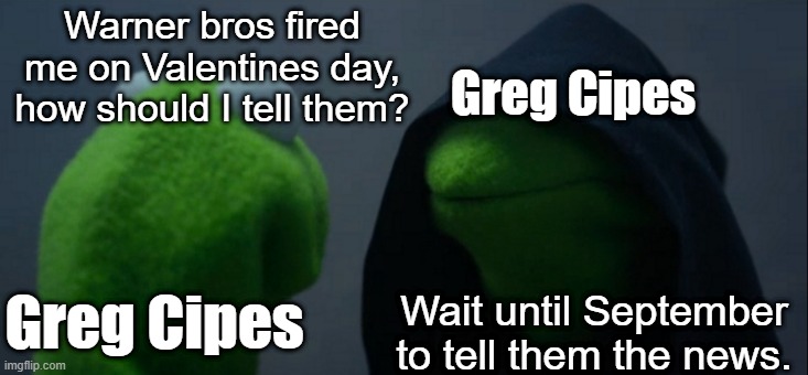 Greg Cipes getting fired be like... | Warner bros fired me on Valentines day, how should I tell them? Greg Cipes; Greg Cipes; Wait until September to tell them the news. | image tagged in memes,evil kermit,greg cipes,warner bros,teen titans,dc comics | made w/ Imgflip meme maker