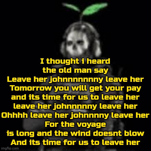 ac4 | I thought i heard the old man say
Leave her johnnnnnnny leave her
Tomorrow you will get your pay
and its time for us to leave her
leave her johnnnnny leave her
Ohhhh leave her johnnnny leave her
For the voyage is long and the wind doesnt blow
And its time for us to leave her | image tagged in ghost plant | made w/ Imgflip meme maker
