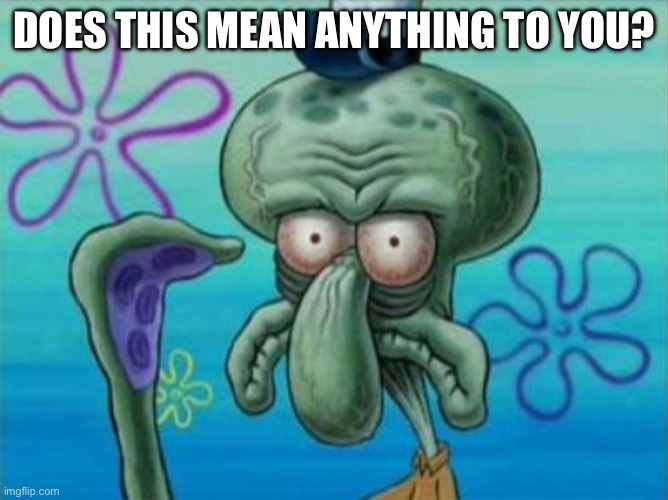DOES THIS MEAN ANYTHING TO YOU? | made w/ Imgflip meme maker