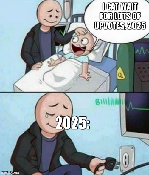 Father Unplugs Life support | I CAT WAIT FOR LOTS OF UPVOTES, 2025 2025: | image tagged in father unplugs life support | made w/ Imgflip meme maker