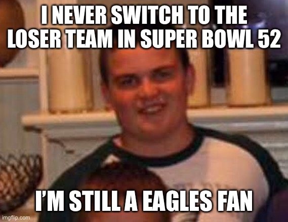 Super Bowl | I NEVER SWITCH TO THE LOSER TEAM IN SUPER BOWL 52; I’M STILL A EAGLES FAN | image tagged in philadelphia eagles | made w/ Imgflip meme maker