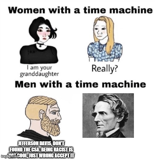 slavery is useless | JEFFERSON DAVIS, DON'T FOUND THE CSA. BEING RACIST IS NOT COOL, JUST WRONG ACCEPT IT | image tagged in men with a time machine,confederacy,civil war,racism | made w/ Imgflip meme maker