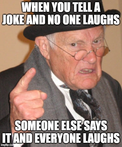 Back In My Day | WHEN YOU TELL A JOKE AND NO ONE LAUGHS; SOMEONE ELSE SAYS IT AND EVERYONE LAUGHS | image tagged in memes,back in my day | made w/ Imgflip meme maker