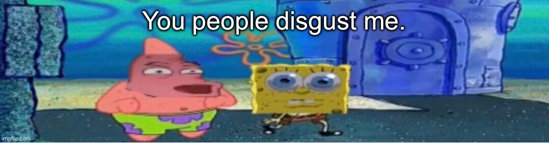 whuh v2 | You people disgust me. | image tagged in whuh v2 | made w/ Imgflip meme maker