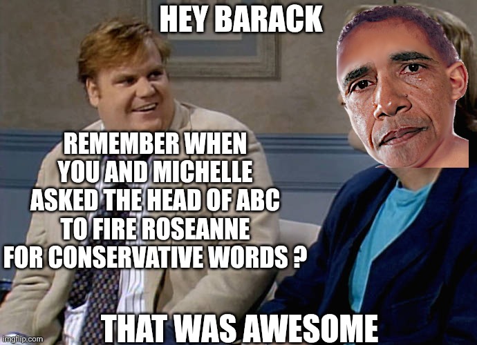 Barry the Hypocrite | HEY BARACK; REMEMBER WHEN YOU AND MICHELLE ASKED THE HEAD OF ABC TO FIRE ROSEANNE FOR CONSERVATIVE WORDS ? THAT WAS AWESOME | image tagged in remember that time,liberals,democrats,obama,leftists,jimmy kimmel | made w/ Imgflip meme maker