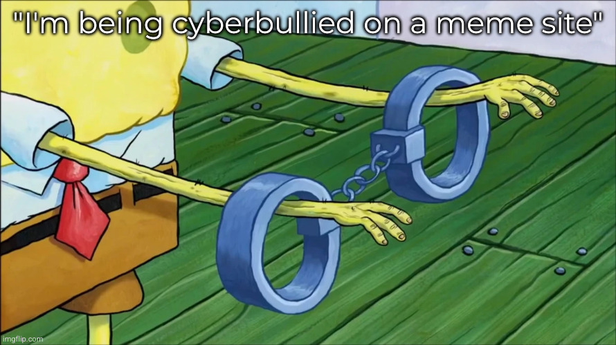just delete please | "I'm being cyberbullied on a meme site" | image tagged in spongebob handcuffs | made w/ Imgflip meme maker