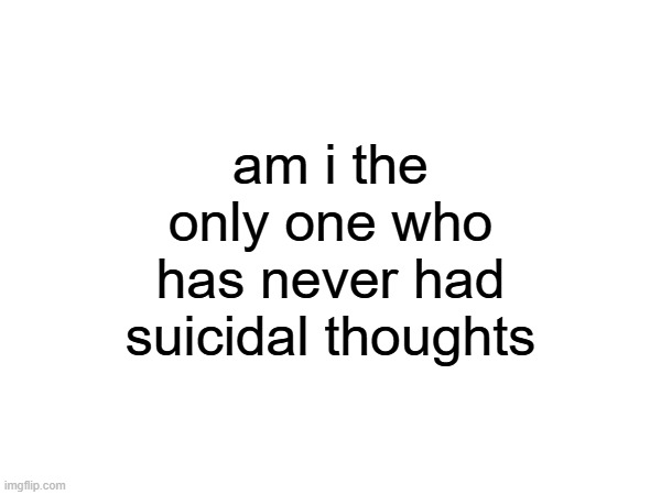 am i the only one who has never had suicidal thoughts | made w/ Imgflip meme maker