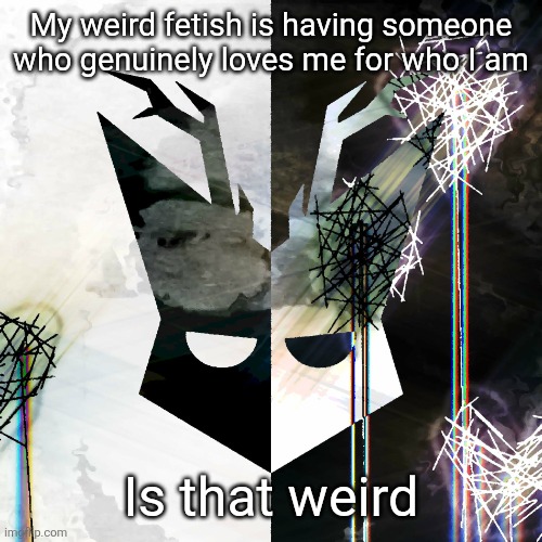 The Mind Electric - travis xsdhgif | My weird fetish is having someone who genuinely loves me for who I am; Is that weird | image tagged in the mind electric - travis xsdhgif | made w/ Imgflip meme maker