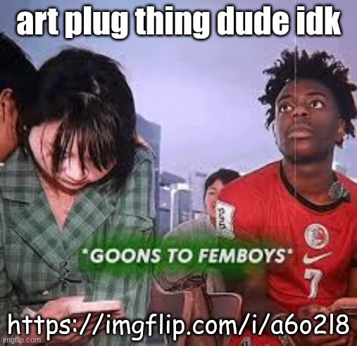 goons to femboys | art plug thing dude idk; https://imgflip.com/i/a6o2l8 | image tagged in goons to femboys | made w/ Imgflip meme maker