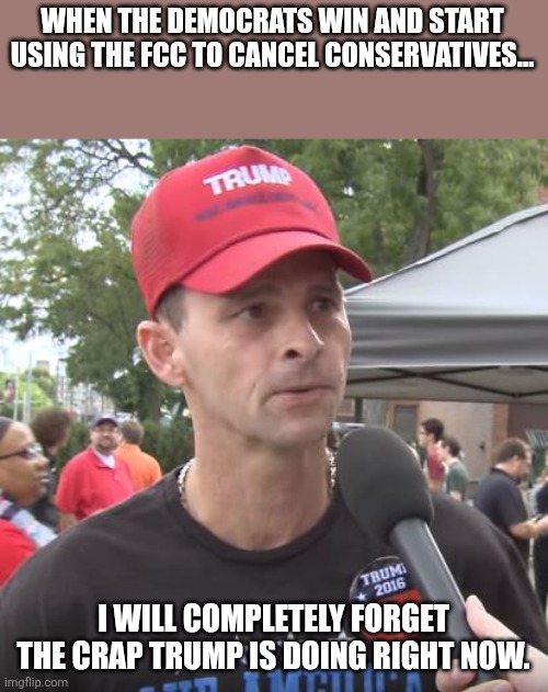 Memory lost | WHEN THE DEMOCRATS WIN AND START USING THE FCC TO CANCEL CONSERVATIVES... I WILL COMPLETELY FORGET THE CRAP TRUMP IS DOING RIGHT NOW. | image tagged in trump supporter,maga,fcc,jimmy kimmel,donald trump,nevertrump | made w/ Imgflip meme maker