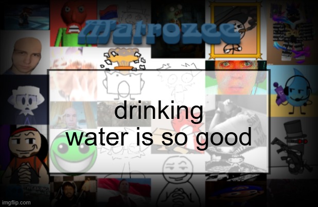 Matrozee Template V2 | drinking water is so good | image tagged in matrozee template v2 | made w/ Imgflip meme maker