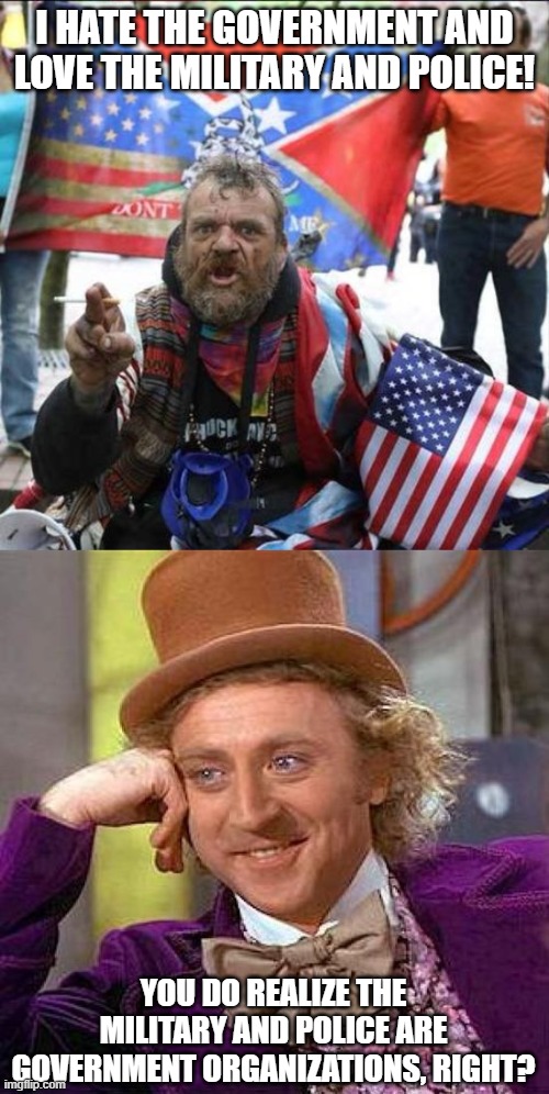 Didn't see that comin', did ya? | I HATE THE GOVERNMENT AND LOVE THE MILITARY AND POLICE! YOU DO REALIZE THE MILITARY AND POLICE ARE GOVERNMENT ORGANIZATIONS, RIGHT? | image tagged in conservative alt right tardo,memes,creepy condescending wonka,government,military,police | made w/ Imgflip meme maker