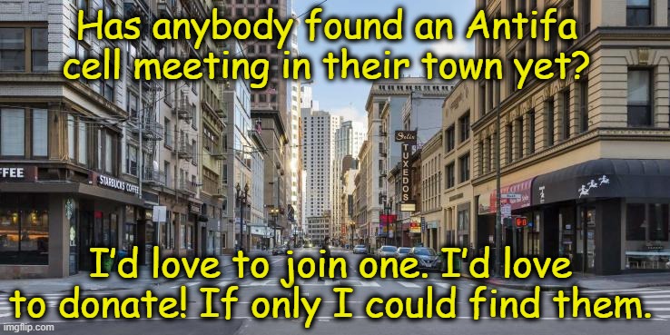 Antifa Meetings | Has anybody found an Antifa cell meeting in their town yet? I’d love to join one. I’d love to donate! If only I could find them. | image tagged in antifa,trump is a moron,nevertrump meme,right wing,violence is never the answer,maga | made w/ Imgflip meme maker