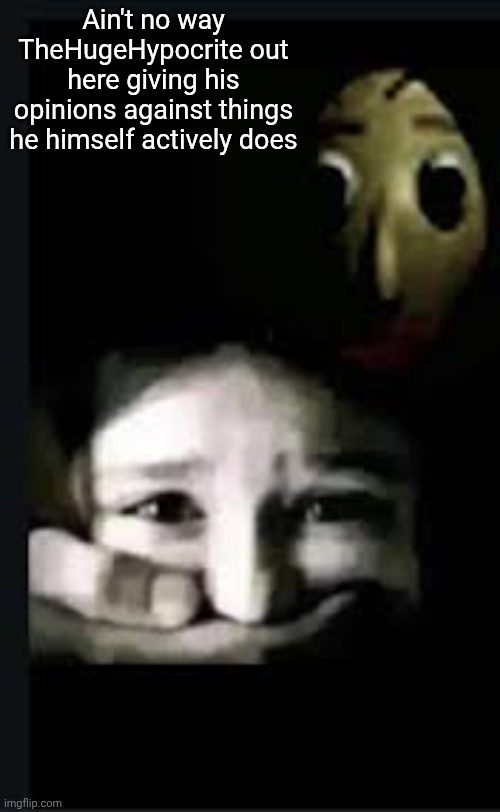THIS IS KILLING ME LMFAO | Ain't no way TheHugeHypocrite out here giving his opinions against things he himself actively does | image tagged in baldi hush | made w/ Imgflip meme maker