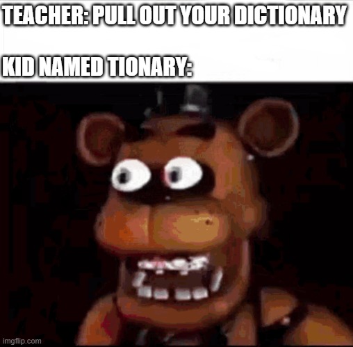 AAAAAAAAAAAAA | TEACHER: PULL OUT YOUR DICTIONARY
 
KID NAMED TIONARY: | image tagged in shocked freddy fazbear,aaaaaaaaaaaaaaaaaaaaaaaaaaa,dictionary,teacher,fnaf,five nights at freddys | made w/ Imgflip meme maker