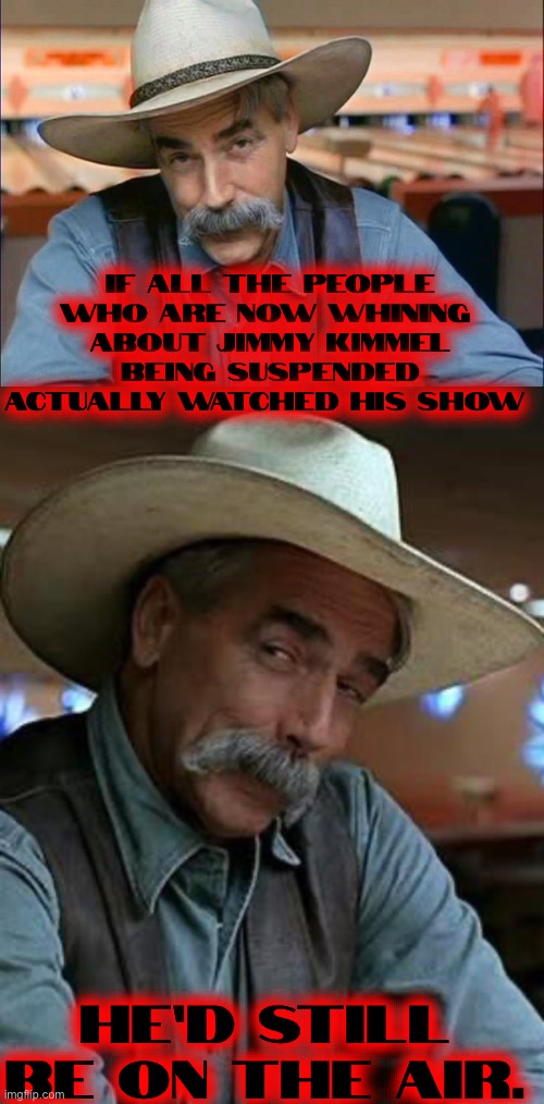 This Is The TRUTH and you know it. | IF ALL THE PEOPLE WHO ARE NOW WHINING 
ABOUT JIMMY KIMMEL BEING SUSPENDED ACTUALLY WATCHED HIS SHOW; HE’D STILL BE ON THE AIR. | image tagged in sam elliott special kind of stupid,sam elliott | made w/ Imgflip meme maker