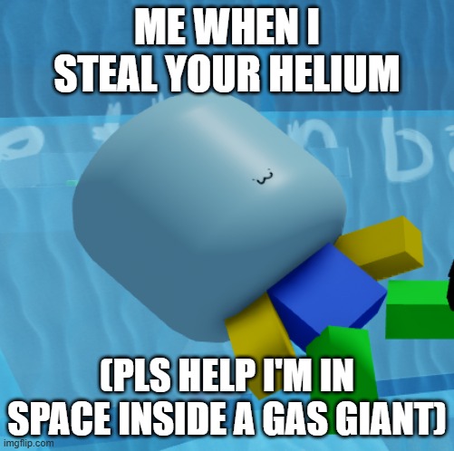 me when helium | ME WHEN I STEAL YOUR HELIUM; (PLS HELP I'M IN SPACE INSIDE A GAS GIANT) | image tagged in me when helium | made w/ Imgflip meme maker